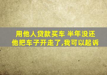 用他人贷款买车 半年没还他把车子开走了,我可以起诉